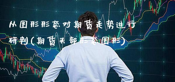 从图形形态对期货走势进行研判(期货头部形态图形)_https://www.boyangwujin.com_原油期货_第1张