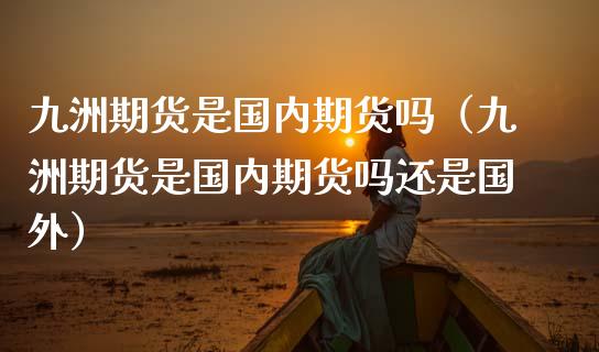 九洲期货是国内期货吗（九洲期货是国内期货吗还是国外）_https://www.boyangwujin.com_纳指期货_第1张