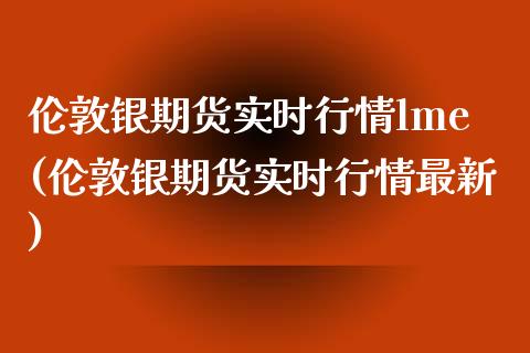 伦敦银期货实时行情lme(伦敦银期货实时行情最新)_https://www.boyangwujin.com_期货直播间_第1张