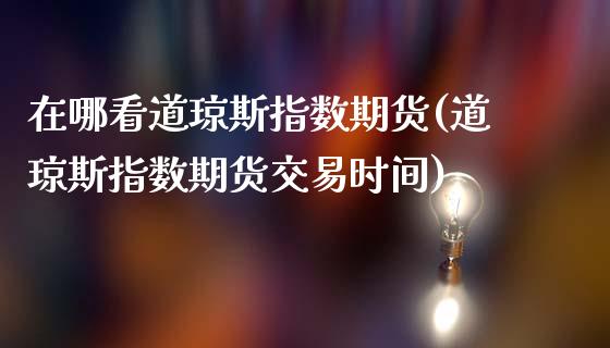 在哪看道琼斯指数期货(道琼斯指数期货交易时间)