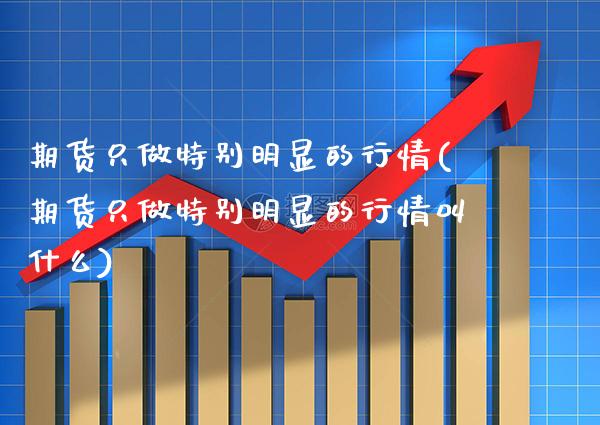 期货只做特别明显的行情(期货只做特别明显的行情叫什么)