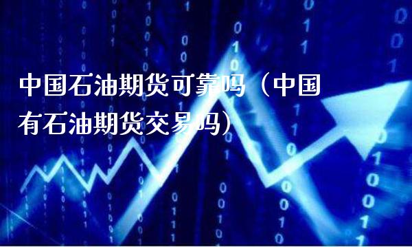 中国石油期货可靠吗（中国有石油期货交易吗）_https://www.boyangwujin.com_纳指期货_第1张