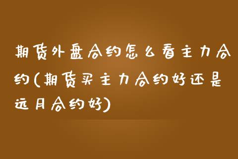 期货外盘合约怎么看主力合约(期货买主力合约好还是远月合约好)