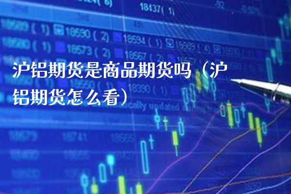 沪铝期货是商品期货吗（沪铝期货怎么看）