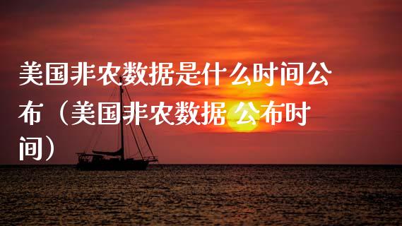 美国非农数据是什么时间公布（美国非农数据 公布时间）