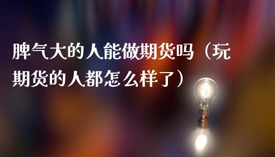 脾气大的人能做期货吗（玩期货的人都怎么样了）_https://www.boyangwujin.com_期货直播间_第1张