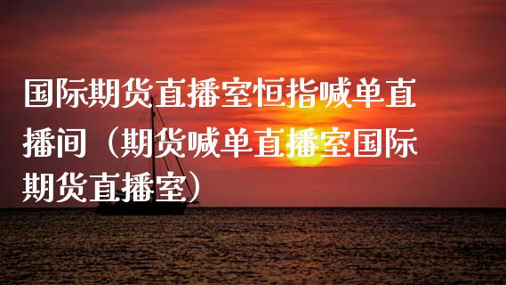 国际期货直播室恒指喊单直播间（期货喊单直播室国际期货直播室）