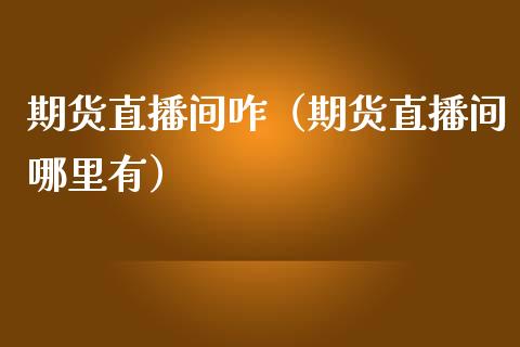期货直播间咋（期货直播间哪里有）_https://www.boyangwujin.com_期货直播间_第1张
