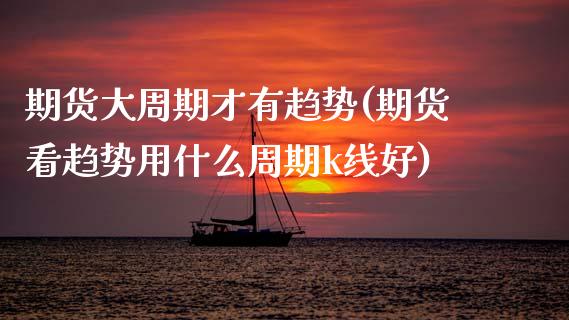 期货大周期才有趋势(期货看趋势用什么周期k线好)