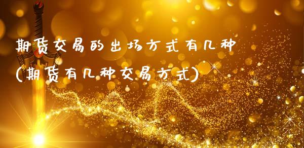 期货交易的出场方式有几种(期货有几种交易方式)_https://www.boyangwujin.com_期货直播间_第1张