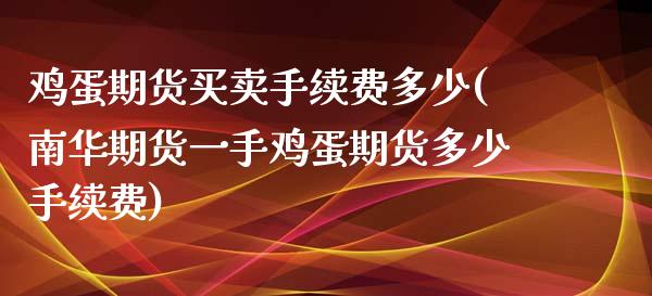鸡蛋期货买卖手续费多少(南华期货一手鸡蛋期货多少手续费)_https://www.boyangwujin.com_期货直播间_第1张