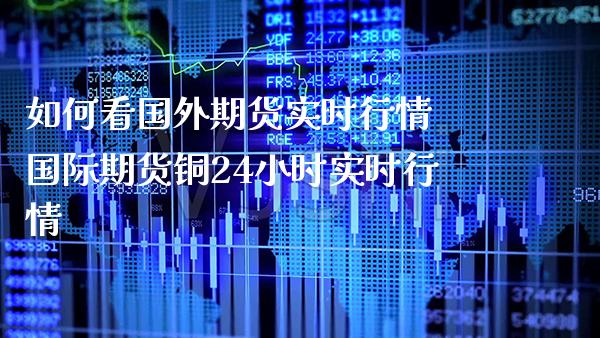 如何看国外期货实时行情 国际期货铜24小时实时行情_https://www.boyangwujin.com_期货直播间_第1张
