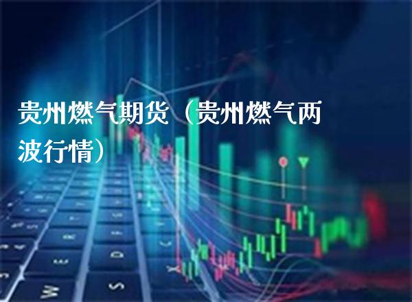 贵州燃气期货（贵州燃气两波行情）_https://www.boyangwujin.com_期货直播间_第1张