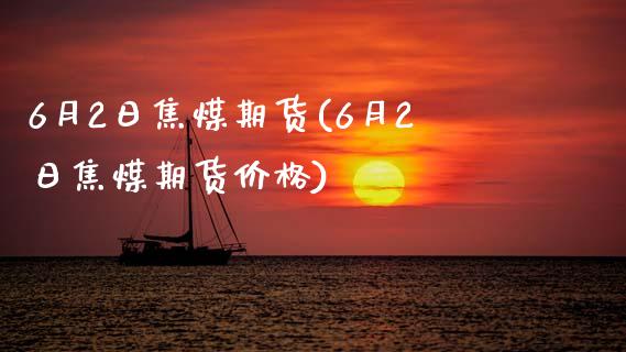 6月2日焦煤期货(6月2日焦煤期货价格)_https://www.boyangwujin.com_黄金期货_第1张