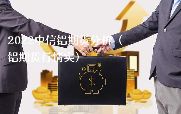 2022中信铝期货分析（铝期货行情实）