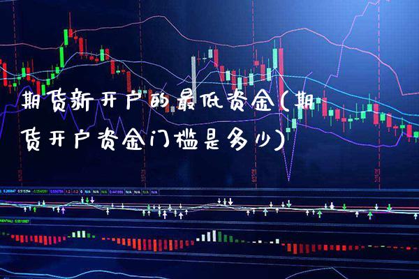 期货新开户的最低资金(期货开户资金门槛是多少)_https://www.boyangwujin.com_期货直播间_第1张