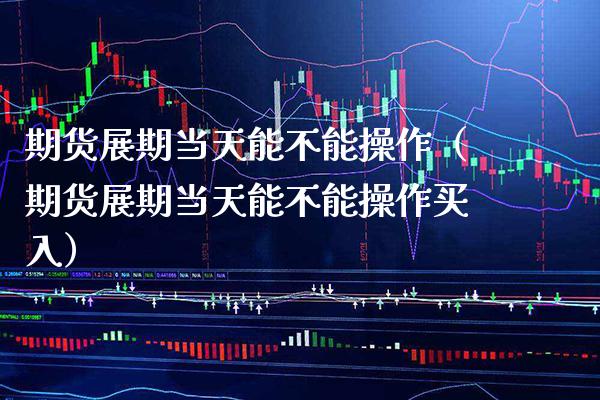 期货展期当天能不能操作（期货展期当天能不能操作买入）