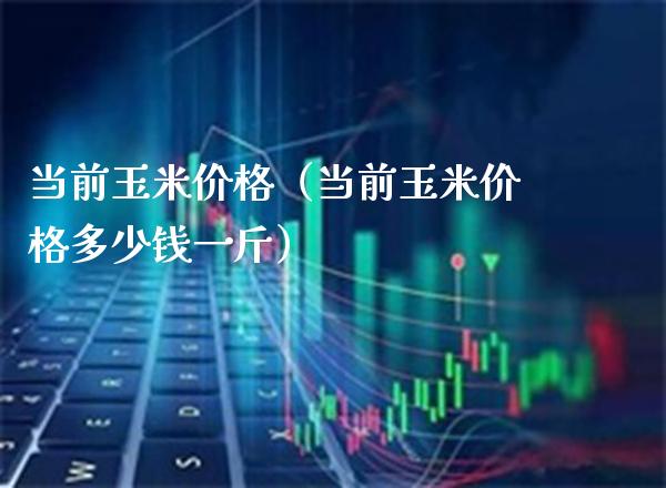当前玉米价格（当前玉米价格多少钱一斤）