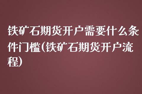 铁矿石期货开户需要什么条件门槛(铁矿石期货开户流程)_https://www.boyangwujin.com_期货直播间_第1张
