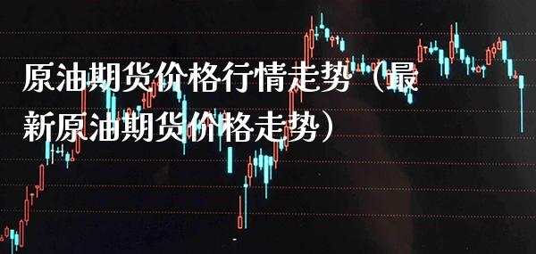 原油期货价格行情走势（最新原油期货价格走势）
