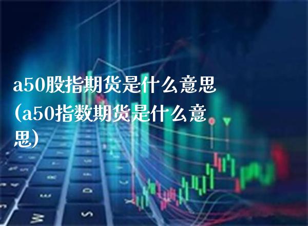 a50股指期货是什么意思(a50指数期货是什么意思)_https://www.boyangwujin.com_期货直播间_第1张