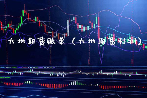 大地期货账单（大地期货利润）