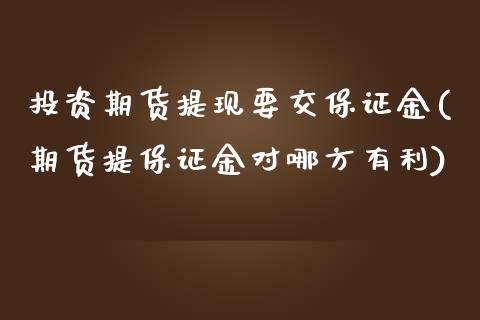 投资期货提现要交保证金(期货提保证金对哪方有利)_https://www.boyangwujin.com_白银期货_第1张