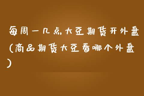 每周一几点大豆期货开外盘(商品期货大豆看哪个外盘)_https://www.boyangwujin.com_期货科普_第1张
