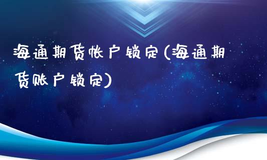 海通期货帐户锁定(海通期货账户锁定)_https://www.boyangwujin.com_原油直播间_第1张