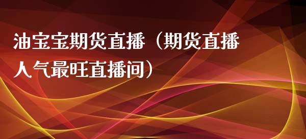 油宝宝期货直播（期货直播人气最旺直播间）