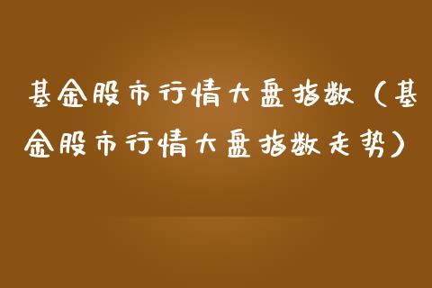 基金股市行情大盘指数（基金股市行情大盘指数走势）_https://www.boyangwujin.com_期货直播间_第1张