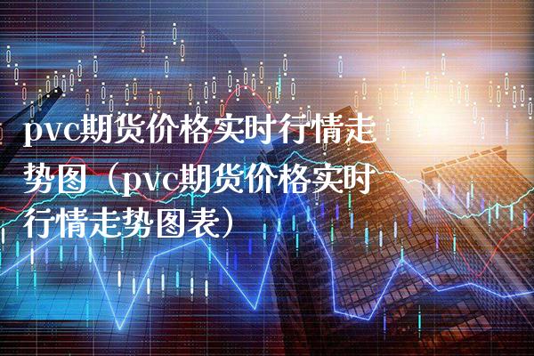pvc期货价格实时行情走势图（pvc期货价格实时行情走势图表）_https://www.boyangwujin.com_期货直播间_第1张