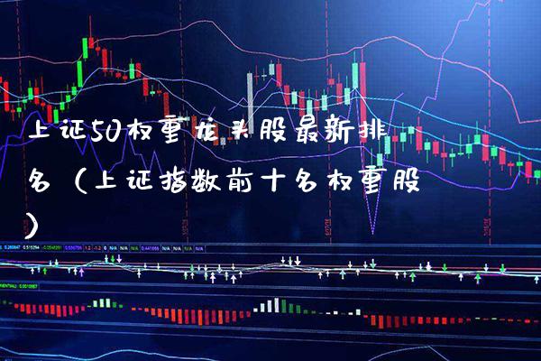 上证50权重龙头股最新排名（上证指数前十名权重股）