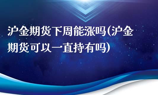 沪金期货下周能涨吗(沪金期货可以一直持有吗)_https://www.boyangwujin.com_期货开户_第1张