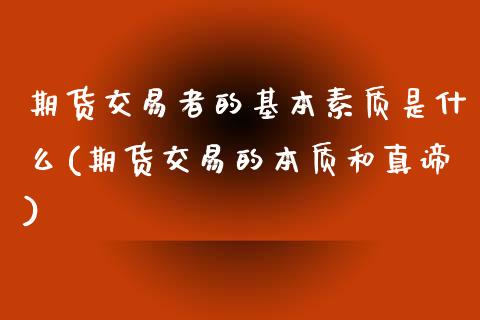 期货交易者的基本素质是什么(期货交易的本质和真谛)