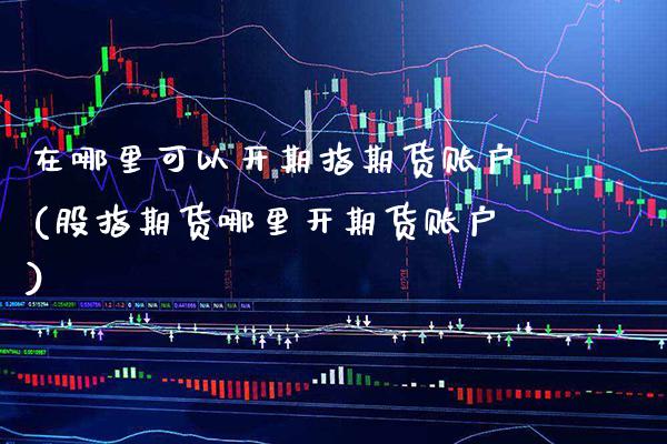 在哪里可以开期指期货账户(股指期货哪里开期货账户)