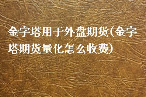金字塔用于外盘期货(金字塔期货量化怎么收费)_https://www.boyangwujin.com_内盘期货_第1张