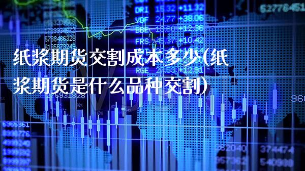 纸浆期货交割成本多少(纸浆期货是什么品种交割)_https://www.boyangwujin.com_原油期货_第1张