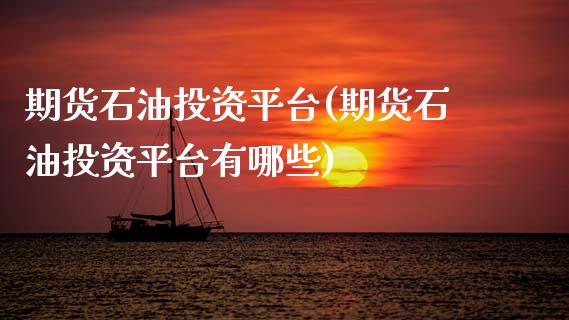 期货石油投资平台(期货石油投资平台有哪些)_https://www.boyangwujin.com_期货直播间_第1张