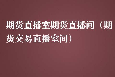 期货直播室期货直播间（期货交易直播室间）_https://www.boyangwujin.com_原油期货_第1张