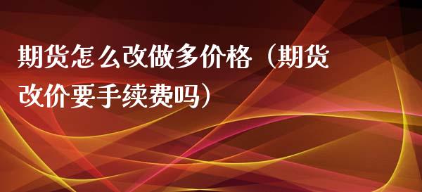 期货怎么改做多价格（期货改价要手续费吗）