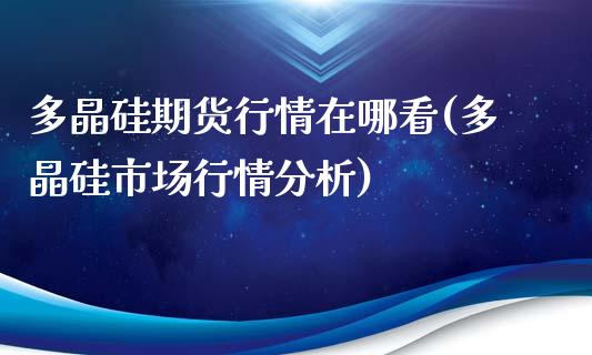 多晶硅期货行情在哪看(多晶硅市场行情分析)_https://www.boyangwujin.com_内盘期货_第1张