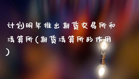 计划明年推出期货交易所和清算所(期货清算所的作用)_https://www.boyangwujin.com_期货直播间_第1张