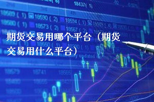 期货交易用哪个平台（期货交易用什么平台）_https://www.boyangwujin.com_期货直播间_第1张