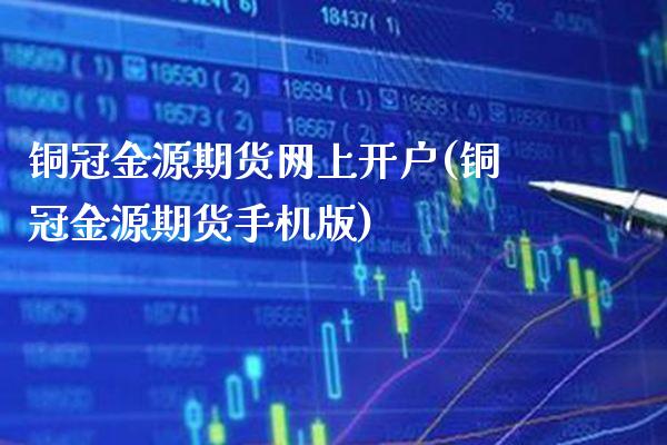 铜冠金源期货网上开户(铜冠金源期货手机版)_https://www.boyangwujin.com_原油直播间_第1张