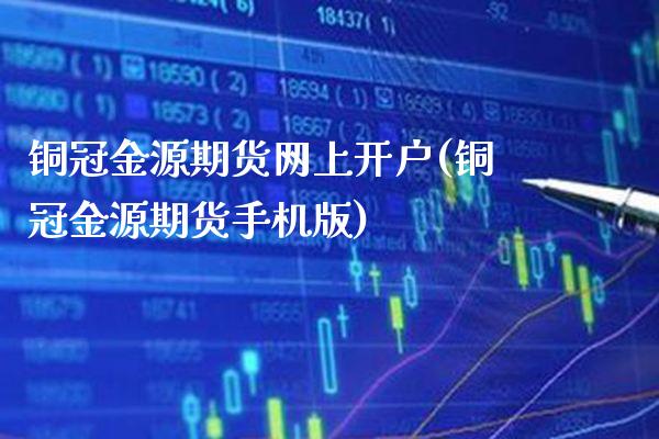 铜冠金源期货网上开户(铜冠金源期货手机版)