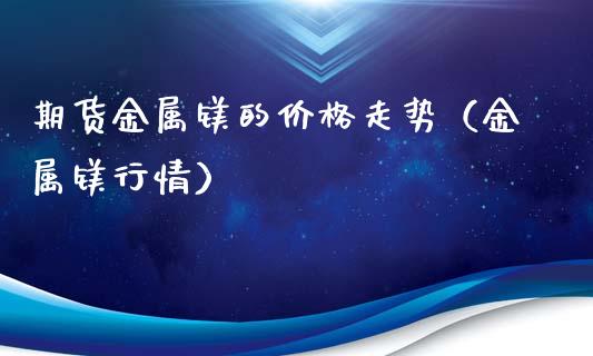 期货金属镁的价格走势（金属镁行情）_https://www.boyangwujin.com_黄金期货_第1张