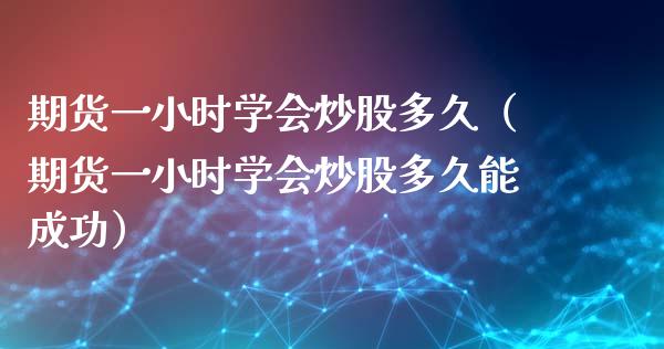 期货一小时学会炒股多久（期货一小时学会炒股多久能成功）