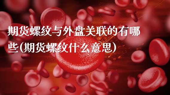 期货螺纹与外盘关联的有哪些(期货螺纹什么意思)_https://www.boyangwujin.com_内盘期货_第1张