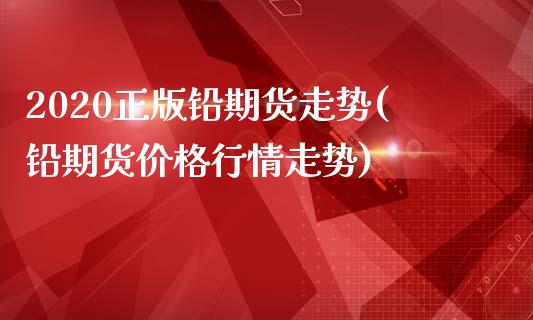 2020正版铅期货走势(铅期货价格行情走势)